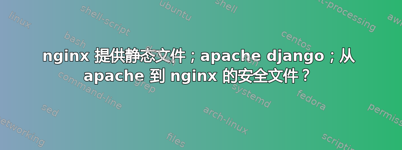 nginx 提供静态文件；apache django；从 apache 到 nginx 的安全文件？