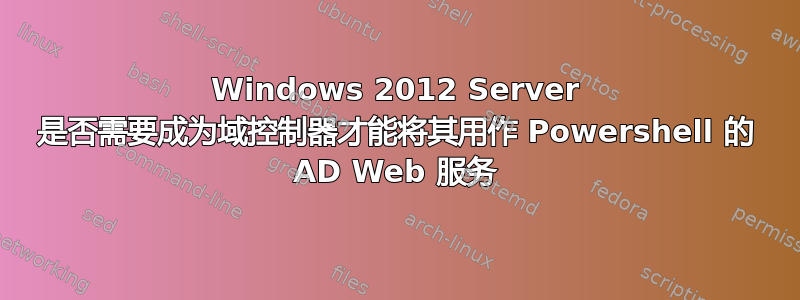 Windows 2012 Server 是否需要成为域控制器才能将其用作 Powershell 的 AD Web 服务