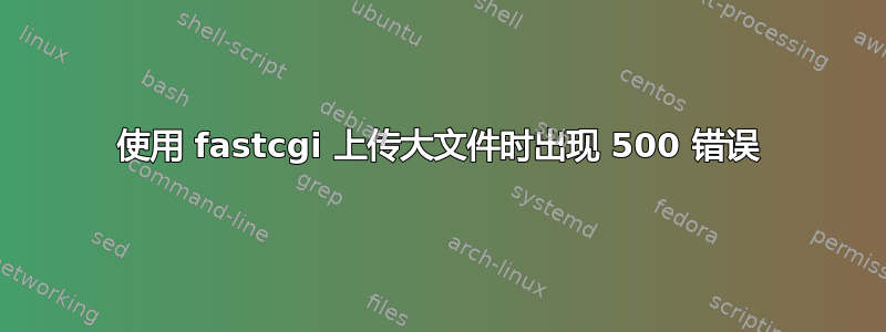 使用 fastcgi 上传大文件时出现 500 错误