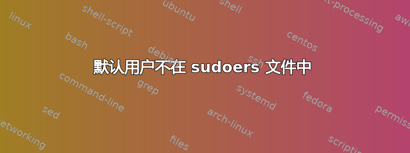 默认用户不在 sudoers 文件中