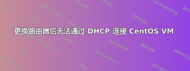 更换路由器后无法通过 DHCP 连接 CentOS VM