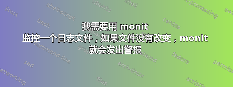 我需要用 monit 监控一个日志文件，如果文件没有改变，monit 就会发出警报