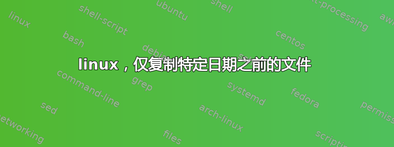 linux，仅复制特定日期之前的文件