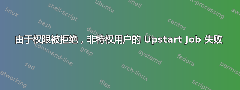 由于权限被拒绝，非特权用户的 Upstart Job 失败