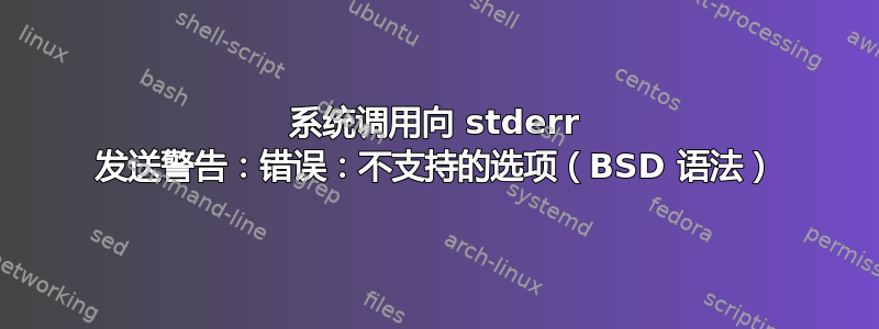 系统调用向 stderr 发送警告：错误：不支持的选项（BSD 语法）