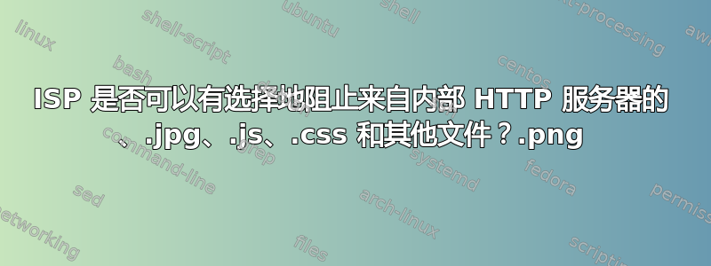 ISP 是否可以有选择地阻止来自内部 HTTP 服务器的 .png、.jpg、.js、.css 和其他文件？