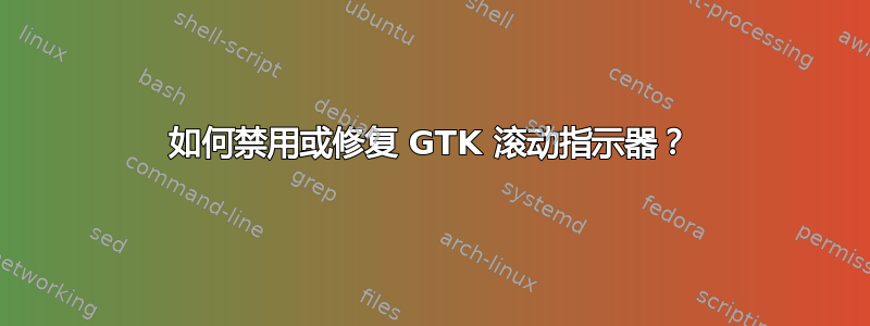 如何禁用或修复 GTK 滚动指示器？