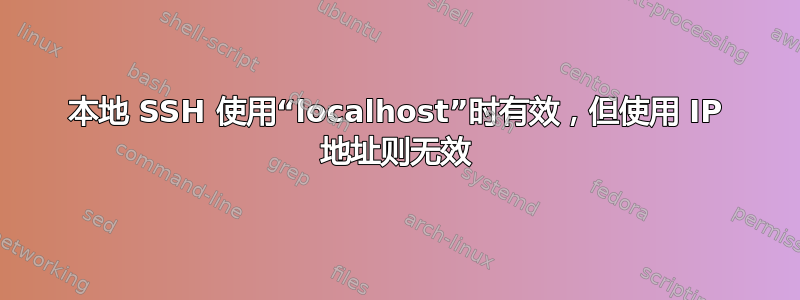 本地 SSH 使用“localhost”时有效，但使用 IP 地址则无效