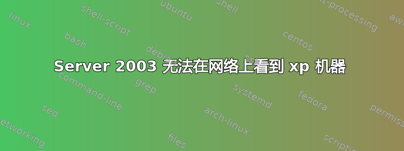 Server 2003 无法在网络上看到 xp 机器