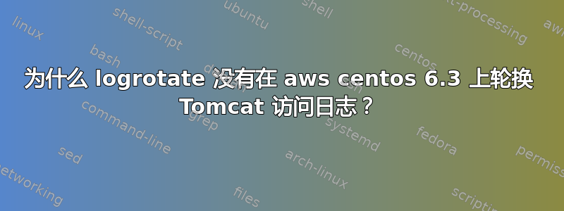 为什么 logrotate 没有在 aws centos 6.3 上轮换 Tomcat 访问日志？