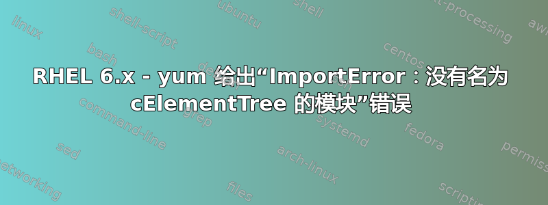 RHEL 6.x - yum 给出“ImportError：没有名为 cElementTree 的模块”错误