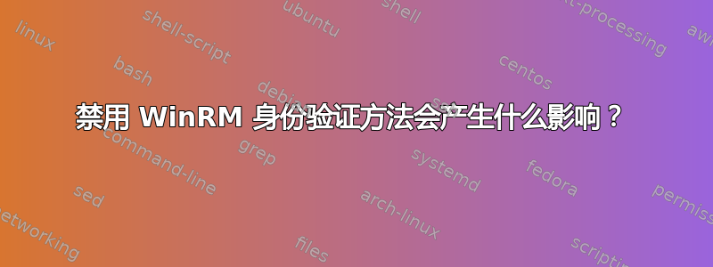 禁用 WinRM 身份验证方法会产生什么影响？