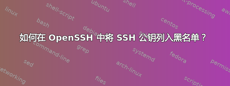 如何在 OpenSSH 中将 SSH 公钥列入黑名单？