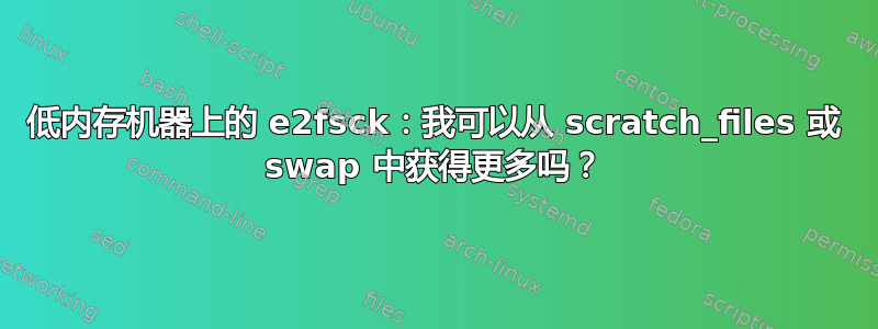 低内存机器上的 e2fsck：我可以从 scratch_files 或 swap 中获得更多吗？