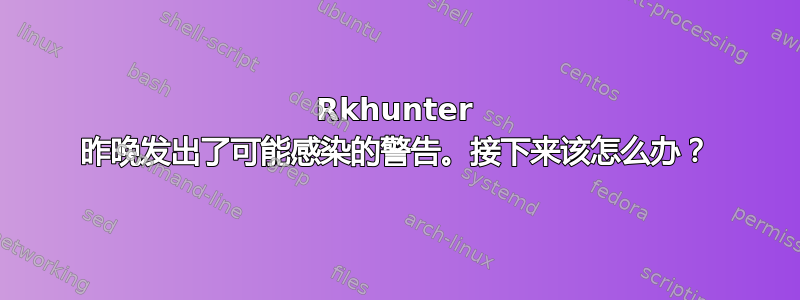 Rkhunter 昨晚发出了可能感染的警告。接下来该怎么办？