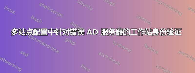 多站点配置中针对错误 AD 服务器的工作站身份验证