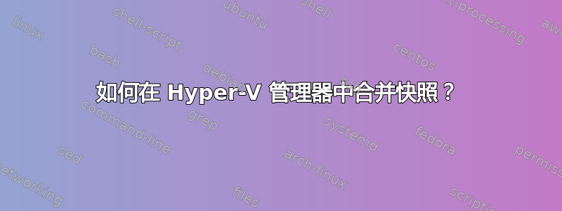 如何在 Hyper-V 管理器中合并快照？