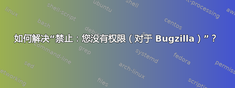 如何解决“禁止：您没有权限（对于 Bugzilla）”？