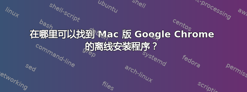 在哪里可以找到 Mac 版 Google Chrome 的离线安装程序？