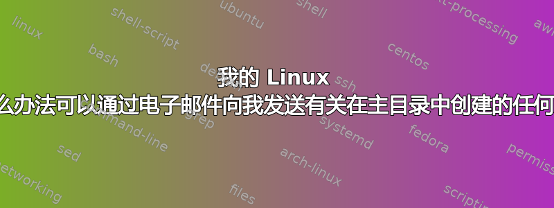 我的 Linux 系统有没有什么办法可以通过电子邮件向我发送有关在主目录中创建的任何文件的信息？