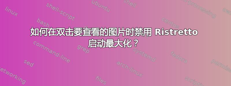 如何在双击要查看的图片时禁用 Ristretto 启动最大化？