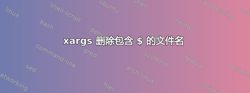 xargs 删除包含 $ 的文件名