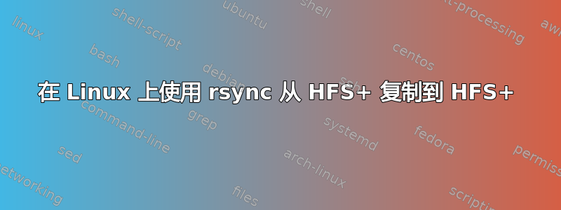 在 Linux 上使用 rsync 从 HFS+ 复制到 HFS+