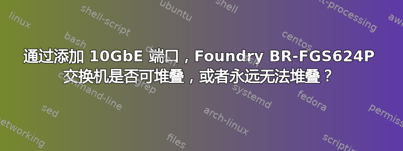 通过添加 10GbE 端口，Foundry BR-FGS624P 交换机是否可堆叠，或者永远无法堆叠？