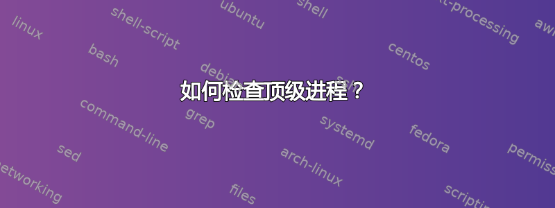 如何检查顶级进程？