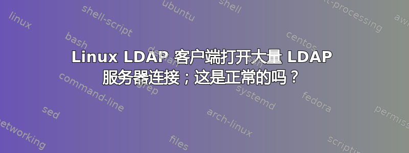 Linux LDAP 客户端打开大量 LDAP 服务器连接；这是正常的吗？