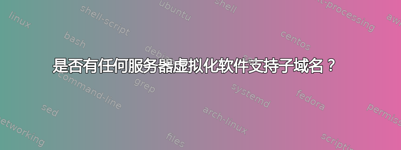 是否有任何服务器虚拟化软件支持子域名？ 