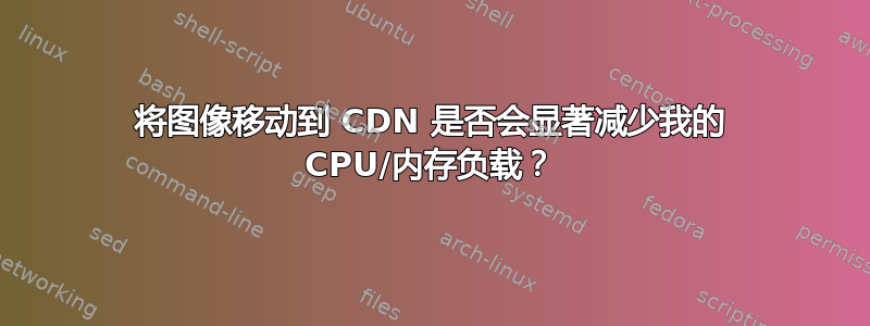 将图像移动到 CDN 是否会显著减少我的 CPU/内存负载？