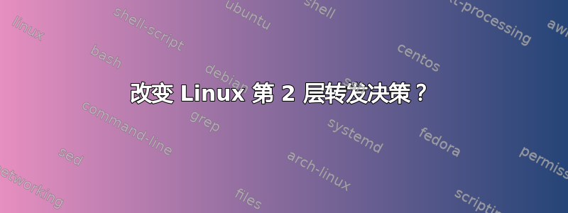 改变 Linux 第 2 层转发决策？