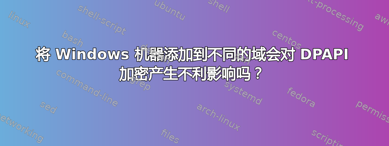 将 Windows 机器添加到不同的域会对 DPAPI 加密产生不利影响吗？