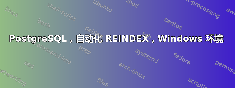 PostgreSQL，自动化 REINDEX，Windows 环境