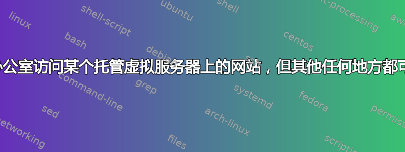 无法从办公室访问某个托管虚拟服务器上的网站，但其他任何地方都可以访问