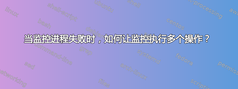 当监控进程失败时，如何让监控执行多个操作？