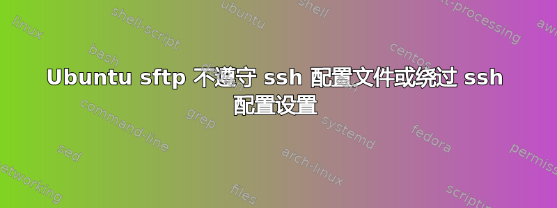 Ubuntu sftp 不遵守 ssh 配置文件或绕过 ssh 配置设置