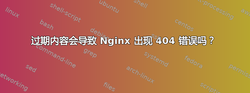 过期内容会导致 Nginx 出现 404 错误吗？