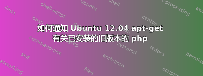 如何通知 Ubuntu 12.04 apt-get 有关已安装的旧版本的 php