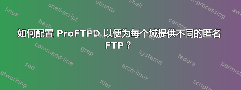 如何配置 ProFTPD 以便为每个域提供不同的匿名 FTP？