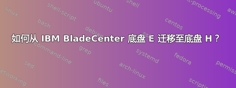 如何从 IBM BladeCenter 底盘 E 迁移至底盘 H？