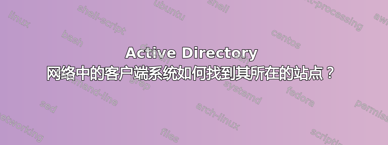 Active Directory 网络中的客户端系统如何找到其所在的站点？