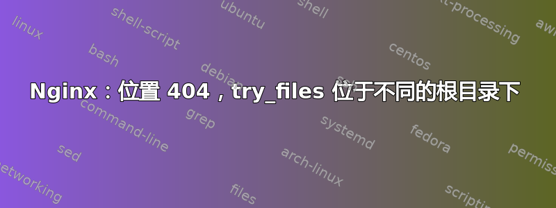 Nginx：位置 404，try_files 位于不同的根目录下