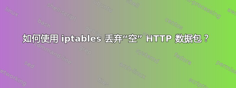 如何使用 iptables 丢弃“空” HTTP 数据包？