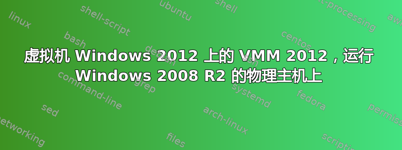 虚拟机 Windows 2012 上的 VMM 2012，运行 Windows 2008 R2 的物理主机上