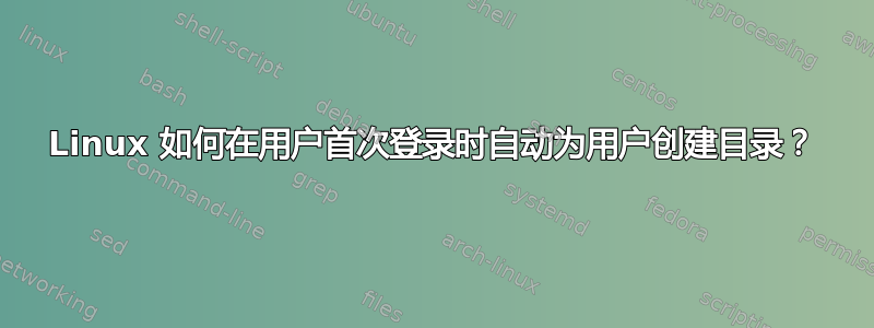 Linux 如何在用户首次登录时自动为用户创建目录？