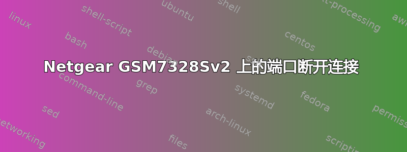 Netgear GSM7328Sv2 上的端口断开连接