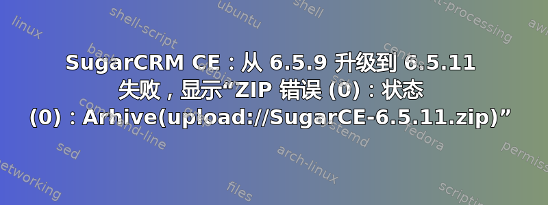 SugarCRM CE：从 6.5.9 升级到 6.5.11 失败，显示“ZIP 错误 (0)：状态 (0)：Arhive(upload://SugarCE-6.5.11.zip)”