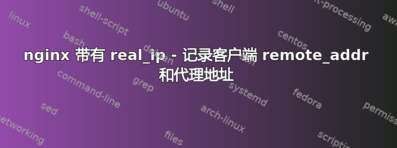 nginx 带有 real_ip - 记录客户端 remote_addr 和代理地址